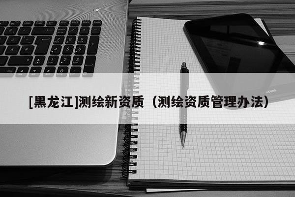 [黑龙江]测绘新资质（测绘资质管理办法）