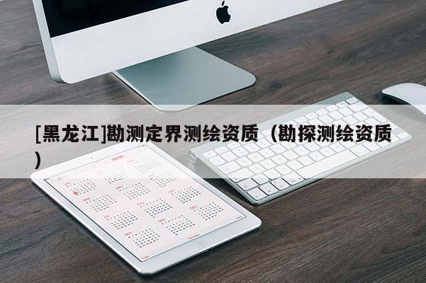 [黑龙江]勘测定界测绘资质（勘探测绘资质）