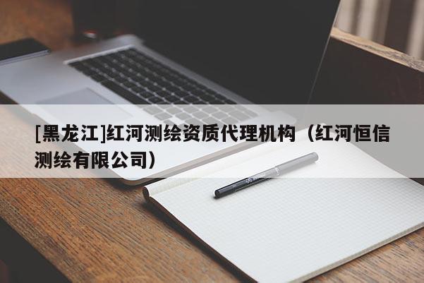 [黑龙江]红河测绘资质代理机构（红河恒信测绘有限公司）