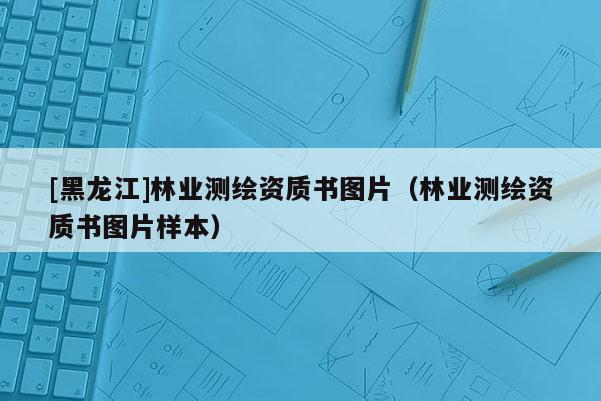 [黑龙江]林业测绘资质书图片（林业测绘资质书图片样本）