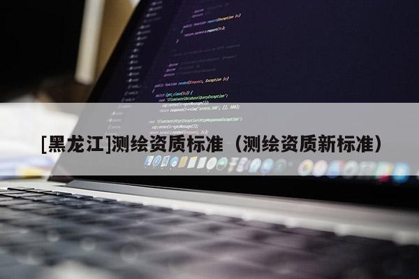 [黑龙江]测绘资质标准（测绘资质新标准）