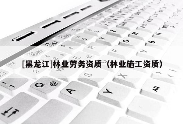 [黑龙江]林业劳务资质（林业施工资质）