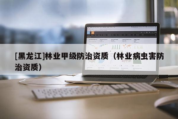 [黑龙江]林业甲级防治资质（林业病虫害防治资质）