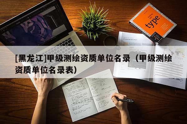 [黑龙江]甲级测绘资质单位名录（甲级测绘资质单位名录表）