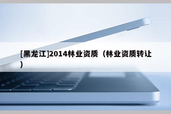 [黑龙江]2014林业资质（林业资质转让）