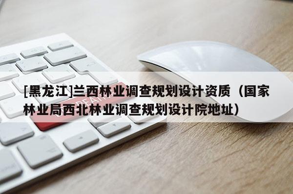 [黑龙江]兰西林业调查规划设计资质（国家林业局西北林业调查规划设计院地址）