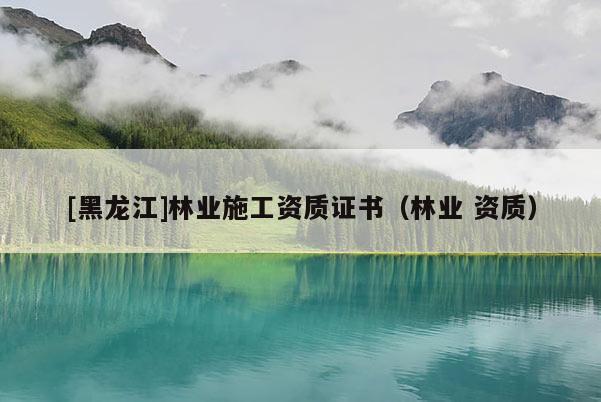 [黑龙江]林业施工资质证书（林业 资质）