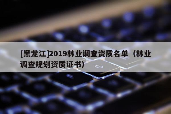 [黑龙江]2019林业调查资质名单（林业调查规划资质证书）