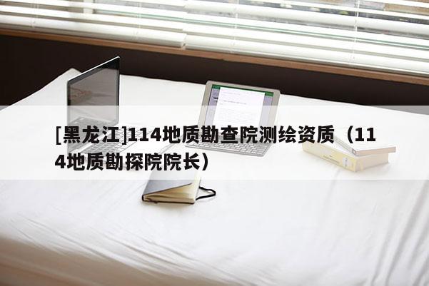 [黑龙江]114地质勘查院测绘资质（114地质勘探院院长）