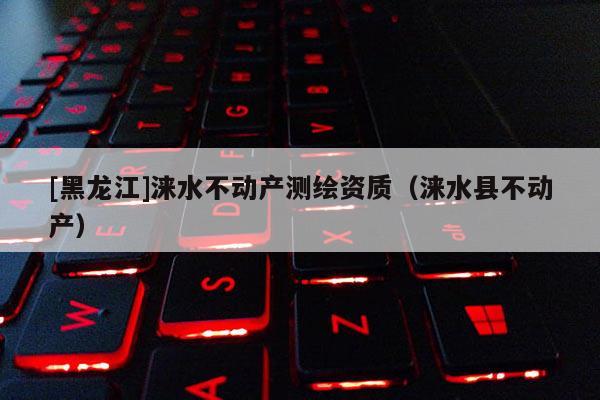 [黑龙江]涞水不动产测绘资质（涞水县不动产）