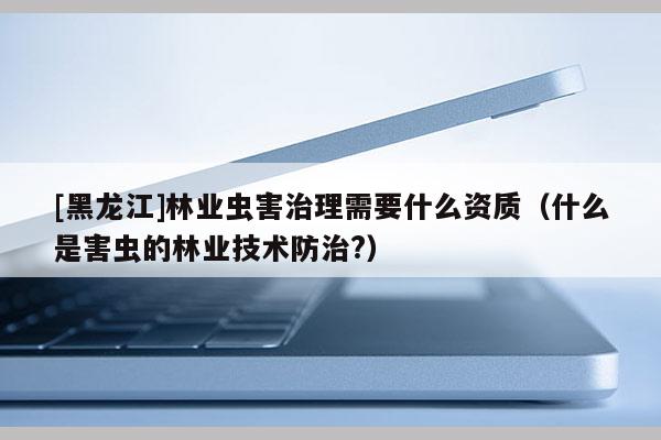 [黑龙江]林业虫害治理需要什么资质（什么是害虫的林业技术防治?）