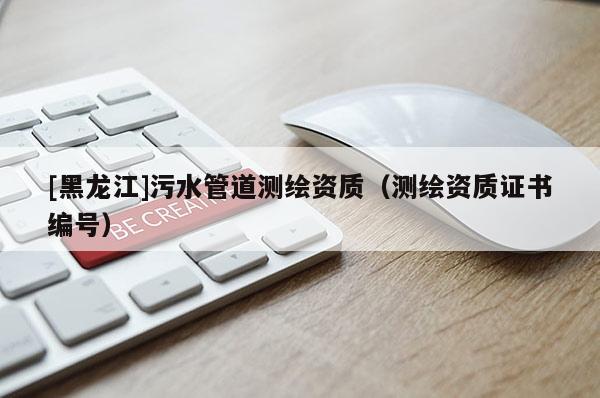 [黑龙江]污水管道测绘资质（测绘资质证书编号）