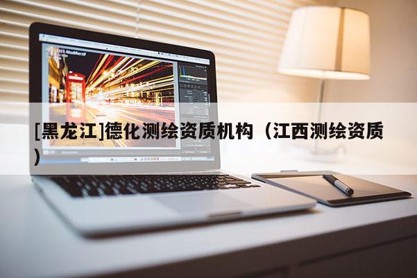 [黑龙江]德化测绘资质机构（江西测绘资质）