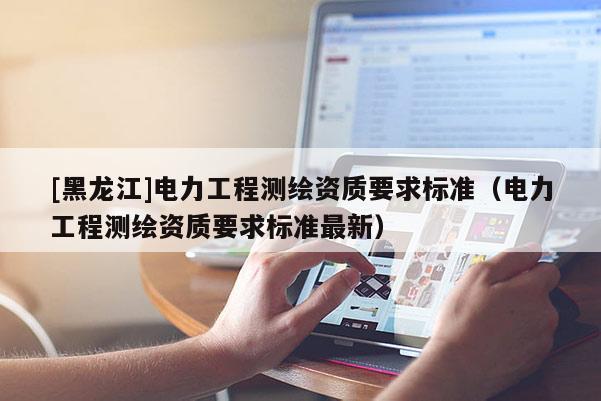 [黑龙江]电力工程测绘资质要求标准（电力工程测绘资质要求标准最新）