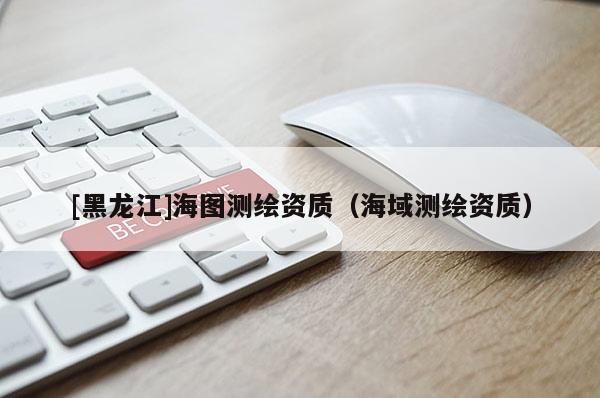 [黑龙江]海图测绘资质（海域测绘资质）