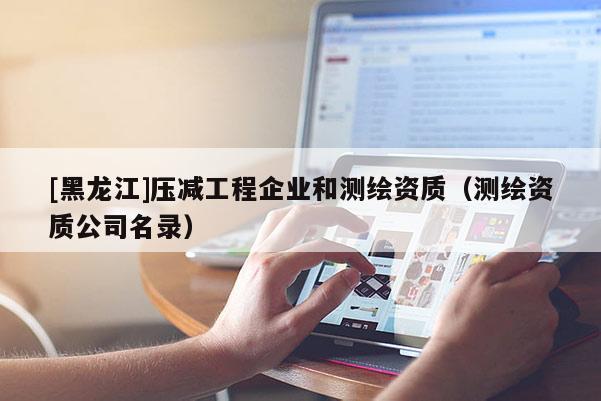 [黑龙江]压减工程企业和测绘资质（测绘资质公司名录）