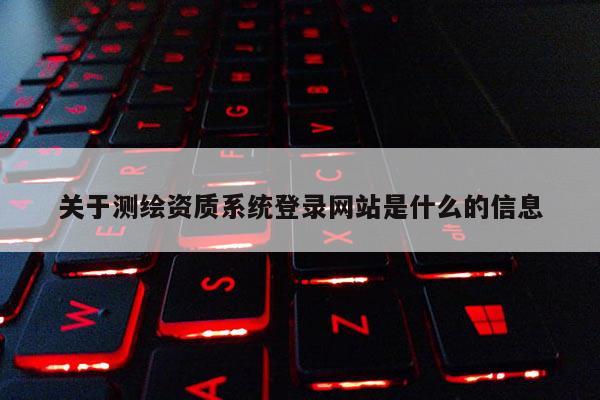 关于测绘资质系统登录网站是什么的信息