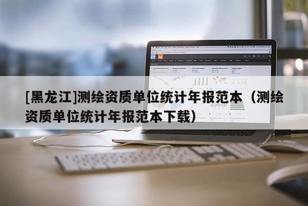 [黑龙江]测绘资质单位统计年报范本（测绘资质单位统计年报范本下载）