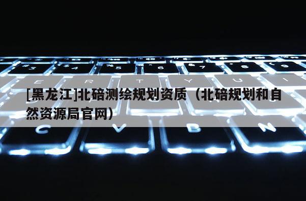 [黑龙江]北碚测绘规划资质（北碚规划和自然资源局官网）