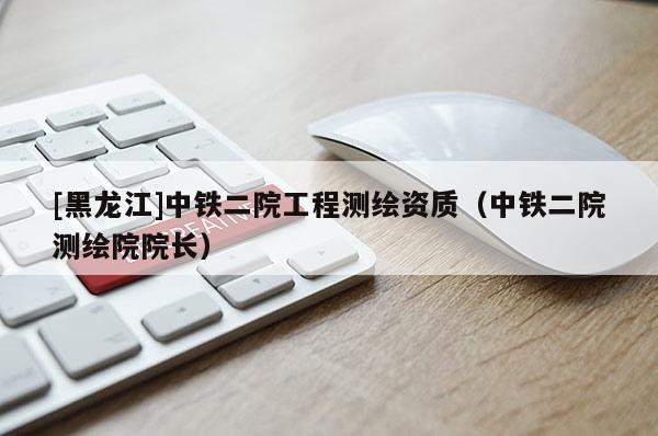 [黑龙江]中铁二院工程测绘资质（中铁二院测绘院院长）