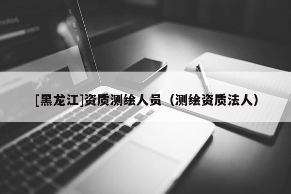 [黑龙江]资质测绘人员（测绘资质法人）