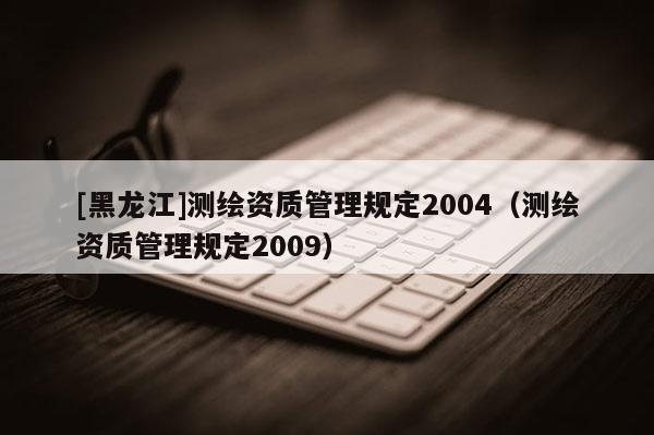 [黑龙江]测绘资质管理规定2004（测绘资质管理规定2009）