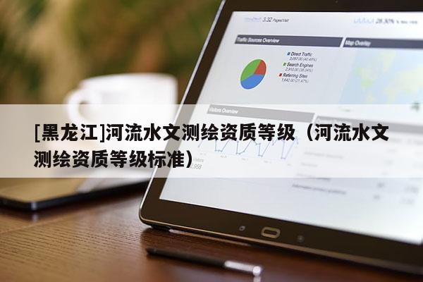 [黑龙江]河流水文测绘资质等级（河流水文测绘资质等级标准）