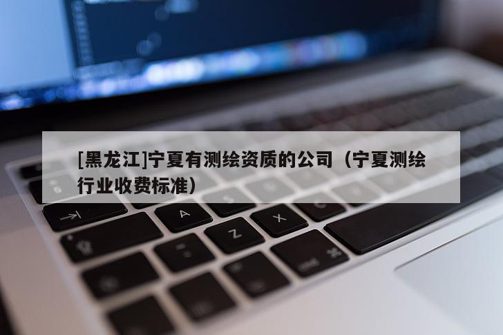 [黑龙江]宁夏有测绘资质的公司（宁夏测绘行业收费标准）