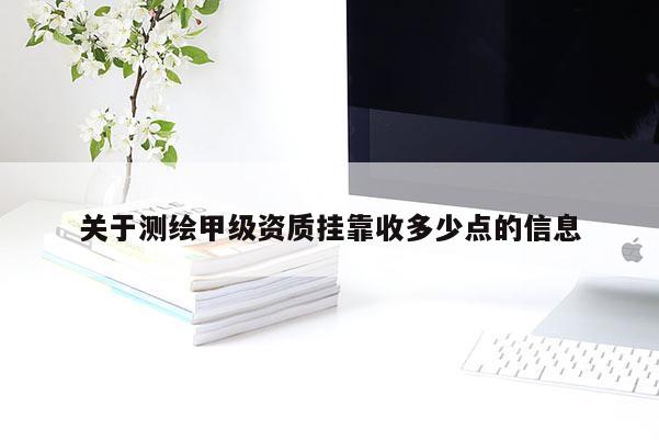 关于测绘甲级资质挂靠收多少点的信息