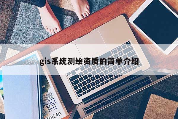 gis系统测绘资质的简单介绍