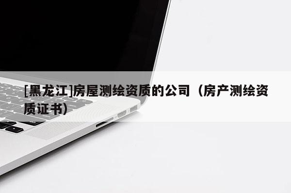 [黑龙江]房屋测绘资质的公司（房产测绘资质证书）
