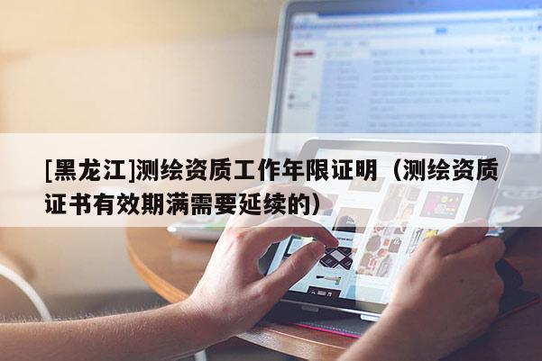 [黑龙江]测绘资质工作年限证明（测绘资质证书有效期满需要延续的）