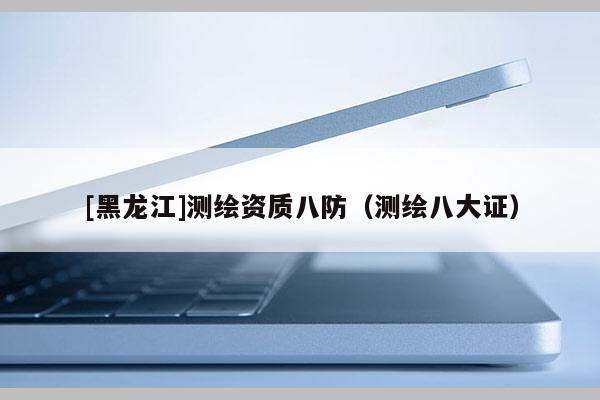 [黑龙江]测绘资质八防（测绘八大证）