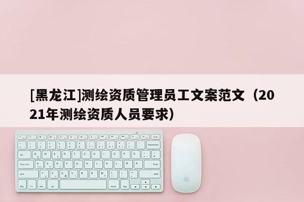 [黑龙江]测绘资质管理员工文案范文（2021年测绘资质人员要求）