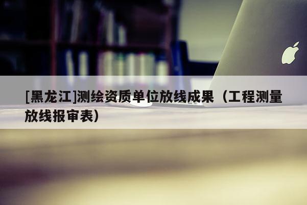 [黑龙江]测绘资质单位放线成果（工程测量放线报审表）