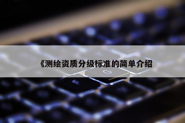《测绘资质分级标准的简单介绍