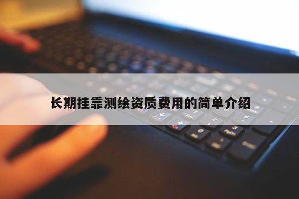 长期挂靠测绘资质费用的简单介绍