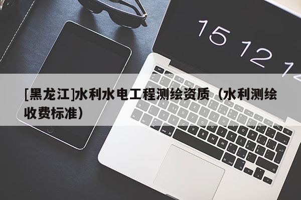 [黑龙江]水利水电工程测绘资质（水利测绘收费标准）