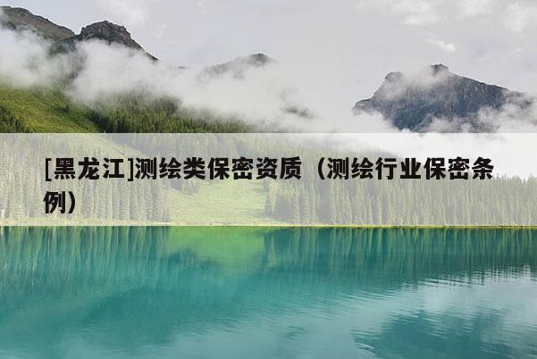 [黑龙江]测绘类保密资质（测绘行业保密条例）