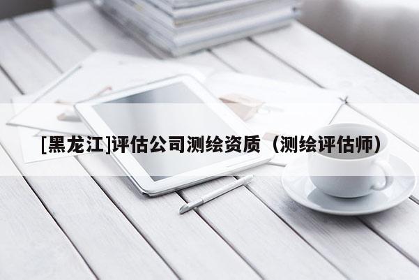 [黑龙江]评估公司测绘资质（测绘评估师）