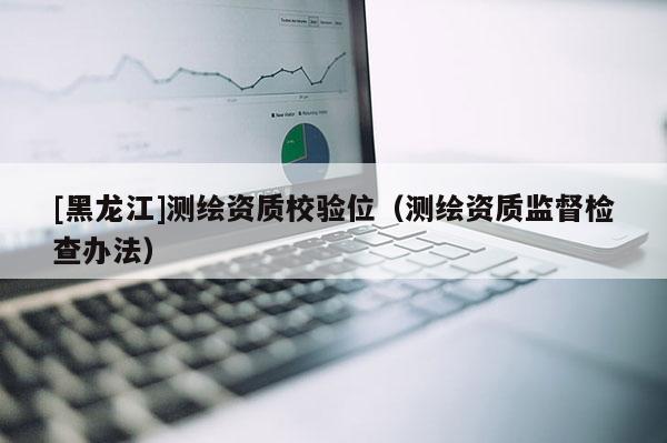 [黑龙江]测绘资质校验位（测绘资质监督检查办法）