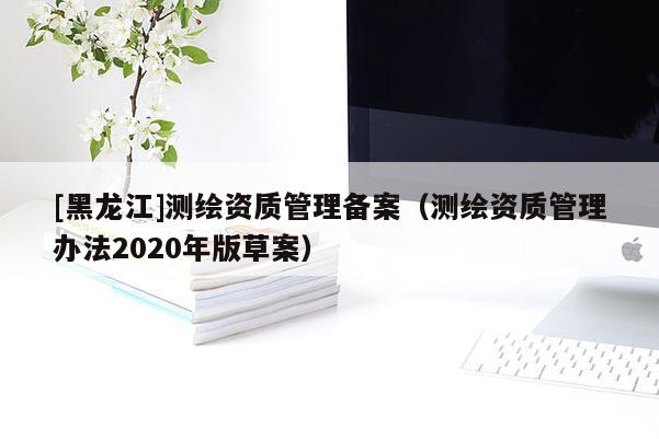 [黑龙江]测绘资质管理备案（测绘资质管理办法2020年版草案）