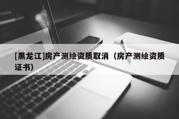 [黑龙江]房产测绘资质取消（房产测绘资质证书）