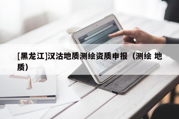 [黑龙江]汉沽地质测绘资质申报（测绘 地质）