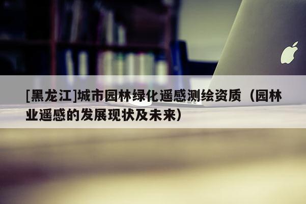 [黑龙江]城市园林绿化遥感测绘资质（园林业遥感的发展现状及未来）