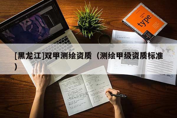 [黑龙江]双甲测绘资质（测绘甲级资质标准）