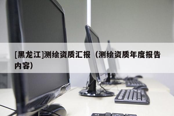 [黑龙江]测绘资质汇报（测绘资质年度报告内容）