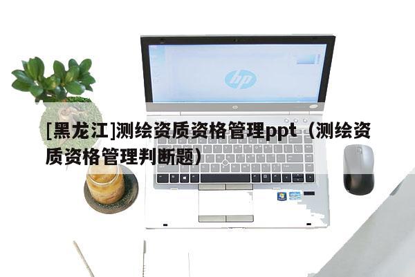 [黑龙江]测绘资质资格管理ppt（测绘资质资格管理判断题）