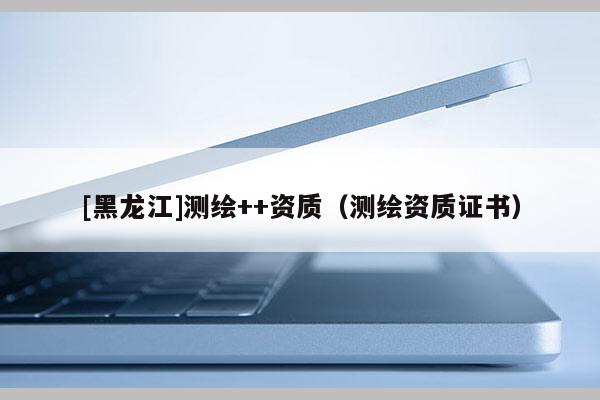 [黑龙江]测绘++资质（测绘资质证书）