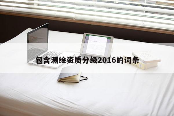 包含测绘资质分级2016的词条